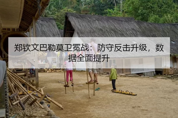 郑钦文巴勒莫卫冕战：防守反击升级，数据全面提升